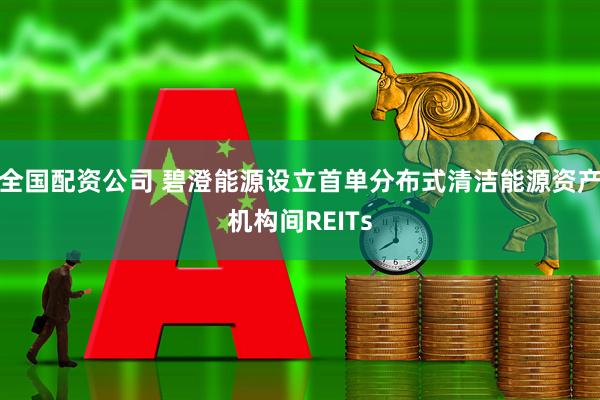 全国配资公司 碧澄能源设立首单分布式清洁能源资产机构间REITs