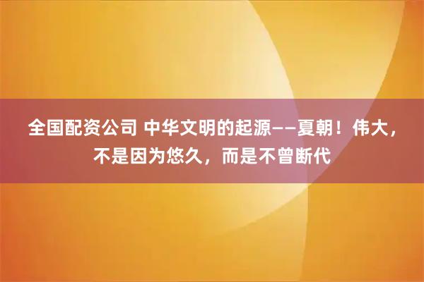 全国配资公司 中华文明的起源——夏朝！伟大，不是因为悠久，而是不曾断代