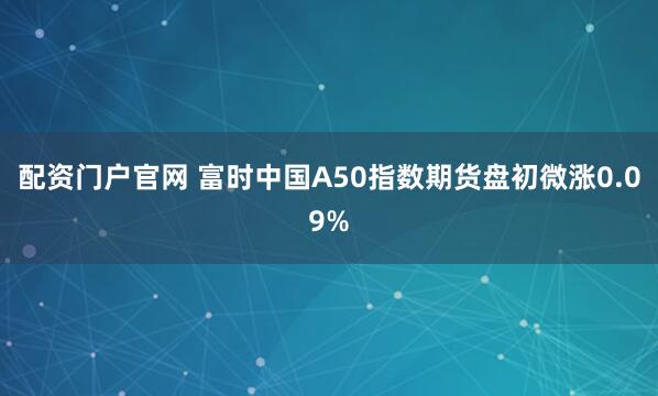 配资门户官网 富时中国A50指数期货盘初微涨0.09%