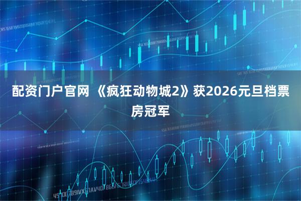 配资门户官网 《疯狂动物城2》获2026元旦档票房冠军