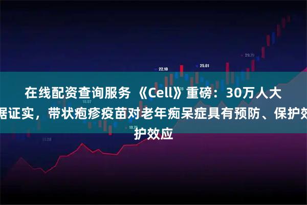 在线配资查询服务 《Cell》重磅：30万人大数据证实，带状疱疹疫苗对老年痴呆症具有预防、保护效应