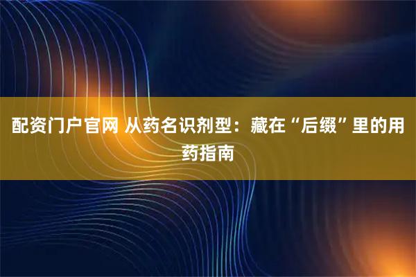 配资门户官网 从药名识剂型：藏在“后缀”里的用药指南