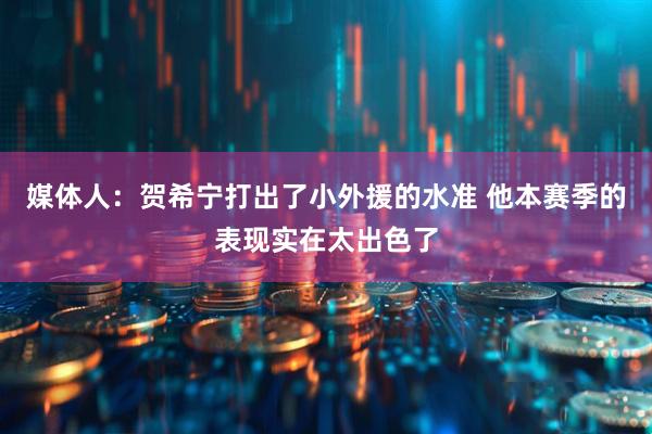 媒体人：贺希宁打出了小外援的水准 他本赛季的表现实在太出色了