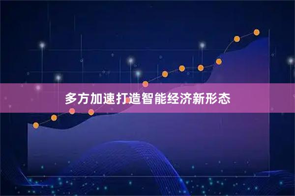 多方加速打造智能经济新形态