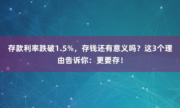 存款利率跌破1.5%，存钱还有意义吗？这3个理由告诉你：更要存！