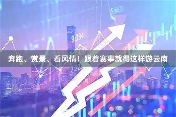 奔跑、赏景、看风情！跟着赛事就得这样游云南