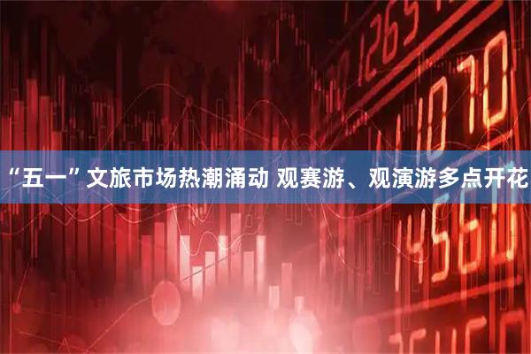 “五一”文旅市场热潮涌动 观赛游、观演游多点开花