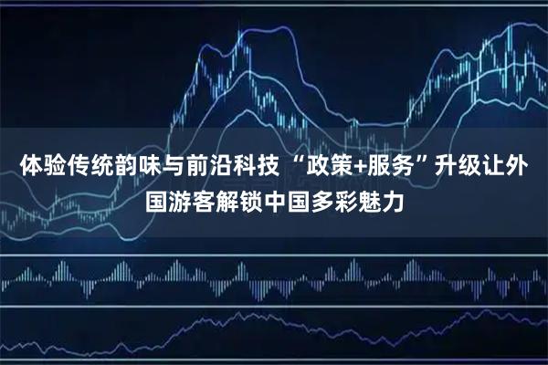 体验传统韵味与前沿科技 “政策+服务”升级让外国游客解锁中国多彩魅力