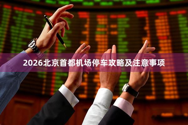 2026北京首都机场停车攻略及注意事项