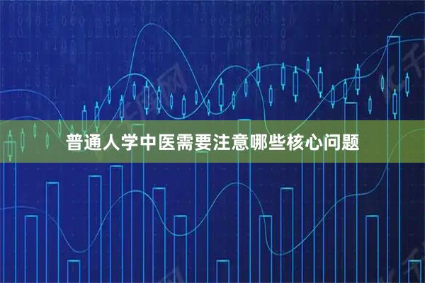 普通人学中医需要注意哪些核心问题