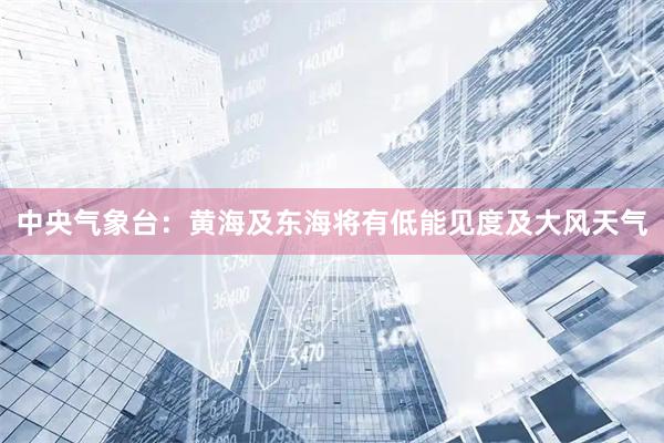 中央气象台：黄海及东海将有低能见度及大风天气