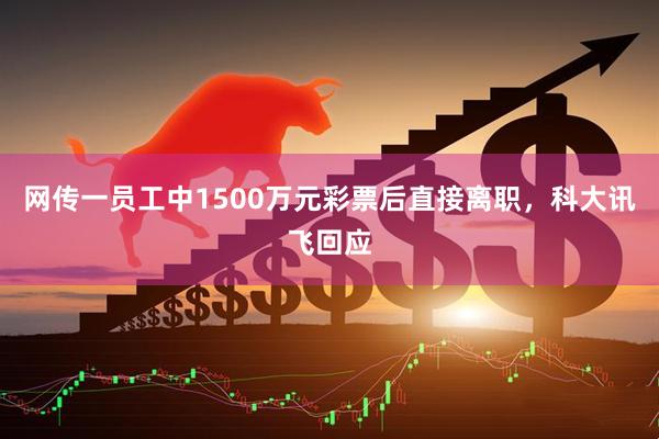 网传一员工中1500万元彩票后直接离职，科大讯飞回应