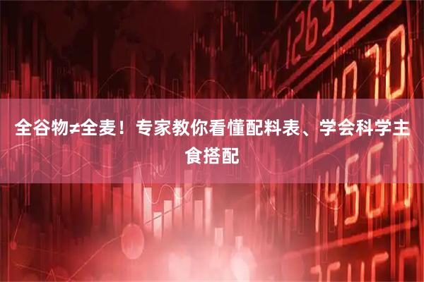 全谷物≠全麦！专家教你看懂配料表、学会科学主食搭配
